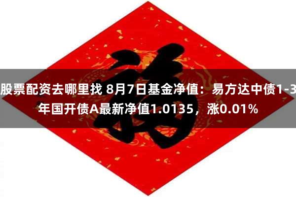 股票配资去哪里找 8月7日基金净值：易方达中债1-3年国开债A最新净值1.0135，涨0.01%