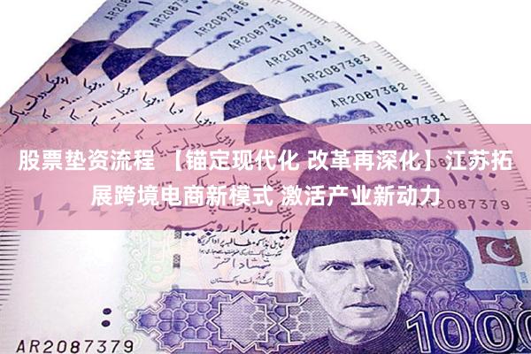 股票垫资流程 【锚定现代化 改革再深化】江苏拓展跨境电商新模式 激活产业新动力