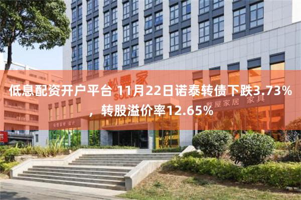低息配资开户平台 11月22日诺泰转债下跌3.73%，转股溢价率12.65%
