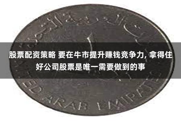 股票配资策略 要在牛市提升赚钱竞争力, 拿得住好公司股票是唯一需要做到的事