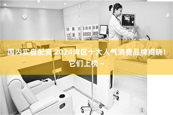 国内实盘配资 2024湾区十大人气消费品牌揭晓！它们上榜～
