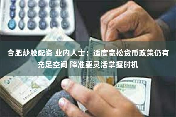 合肥炒股配资 业内人士：适度宽松货币政策仍有充足空间 降准要灵活掌握时机