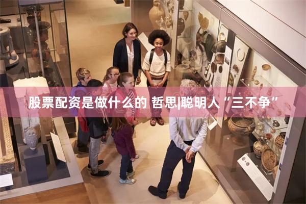股票配资是做什么的 哲思|聪明人“三不争”
