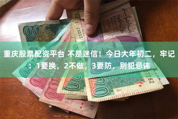 重庆股票配资平台 不是迷信！今日大年初二，牢记：1要换，2不做，3要防，别犯忌讳