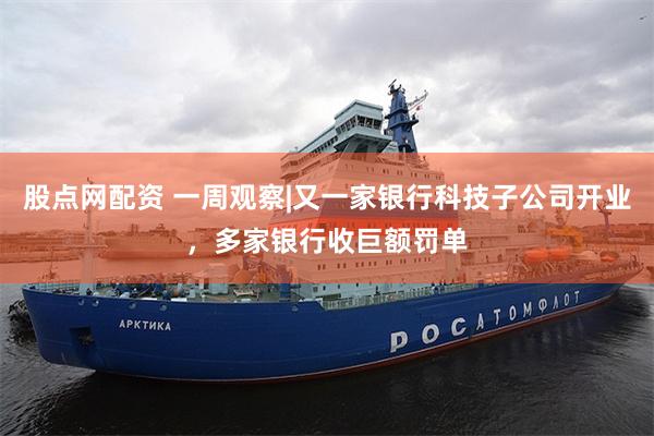 股点网配资 一周观察|又一家银行科技子公司开业，多家银行收巨额罚单