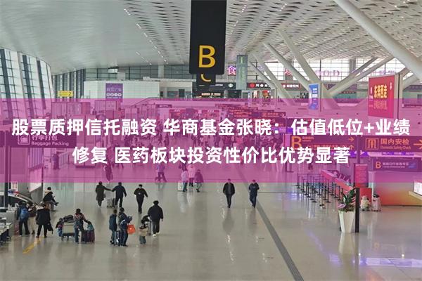 股票质押信托融资 华商基金张晓：估值低位+业绩修复 医药板块投资性价比优势显著