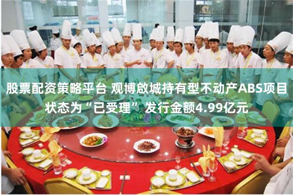 股票配资策略平台 观博啟城持有型不动产ABS项目状态为“已受理” 发行金额4.99亿元