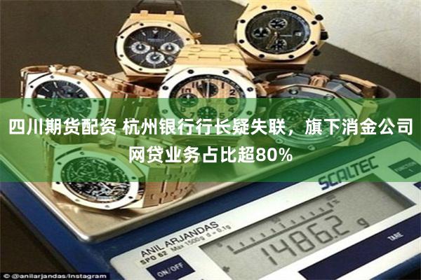 四川期货配资 杭州银行行长疑失联，旗下消金公司网贷业务占比超80%
