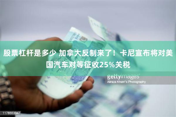 股票杠杆是多少 加拿大反制来了！卡尼宣布将对美国汽车对等征收25%关税