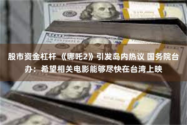 股市资金杠杆 《哪吒2》引发岛内热议 国务院台办：希望相关电影能够尽快在台湾上映