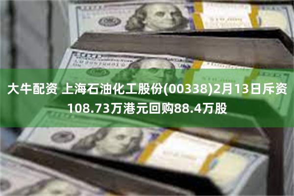 大牛配资 上海石油化工股份(00338)2月13日斥资108.73万港元回购88.4万股