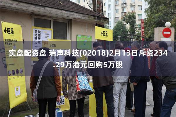 实盘配资盘 瑞声科技(02018)2月13日斥资234.29万港元回购5万股