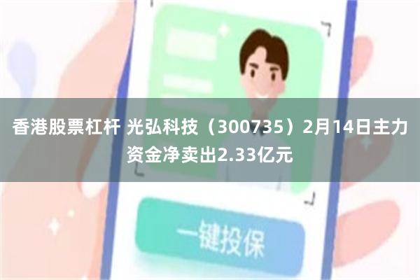 香港股票杠杆 光弘科技（300735）2月14日主力资金净卖出2.33亿元