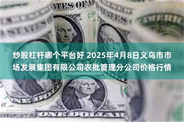 炒股杠杆哪个平台好 2025年4月8日义乌市市场发展集团有限公司农批管理分公司价格行情