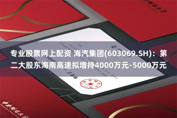 专业股票网上配资 海汽集团(603069.SH)：第二大股东海南高速拟增持4000万元-5000万元