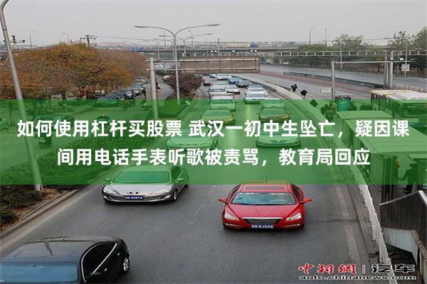 如何使用杠杆买股票 武汉一初中生坠亡，疑因课间用电话手表听歌被责骂，教育局回应