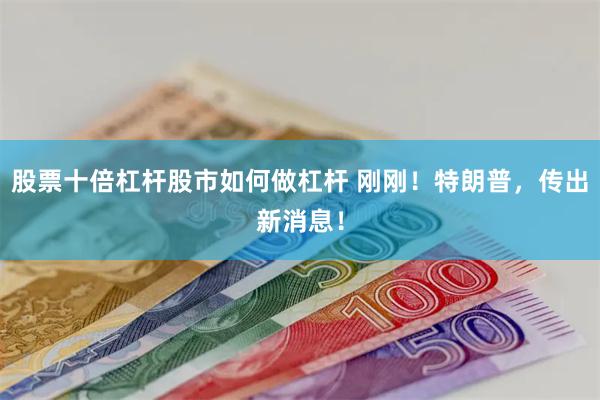 股票十倍杠杆股市如何做杠杆 刚刚！特朗普，传出新消息！