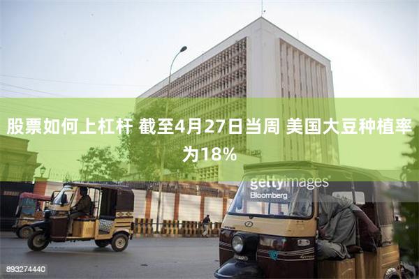 股票如何上杠杆 截至4月27日当周 美国大豆种植率为18%