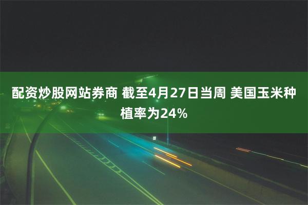 配资炒股网站券商 截至4月27日当周 美国玉米种植率为24%