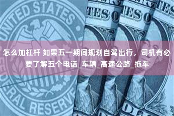 怎么加杠杆 如果五一期间规划自驾出行，司机有必要了解五个电话_车辆_高速公路_拖车