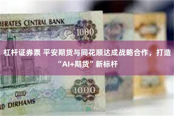 杠杆证券票 平安期货与同花顺达成战略合作，打造“AI+期货”新标杆
