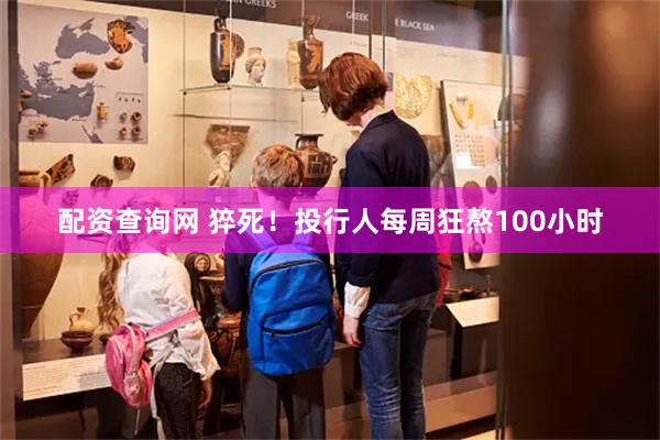 配资查询网 猝死！投行人每周狂熬100小时