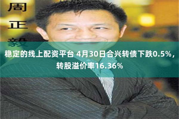 稳定的线上配资平台 4月30日合兴转债下跌0.5%，转股溢价率16.36%