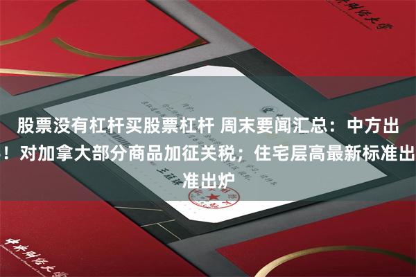 股票没有杠杆买股票杠杆 周末要闻汇总：中方出手！对加拿大部分商品加征关税；住宅层高最新标准出炉