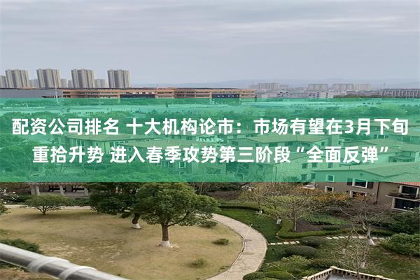 配资公司排名 十大机构论市：市场有望在3月下旬重拾升势 进入春季攻势第三阶段“全面反弹”