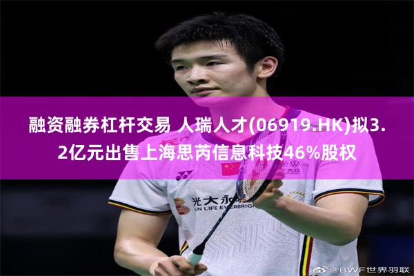 融资融券杠杆交易 人瑞人才(06919.HK)拟3.2亿元出售上海思芮信息科技46%股权