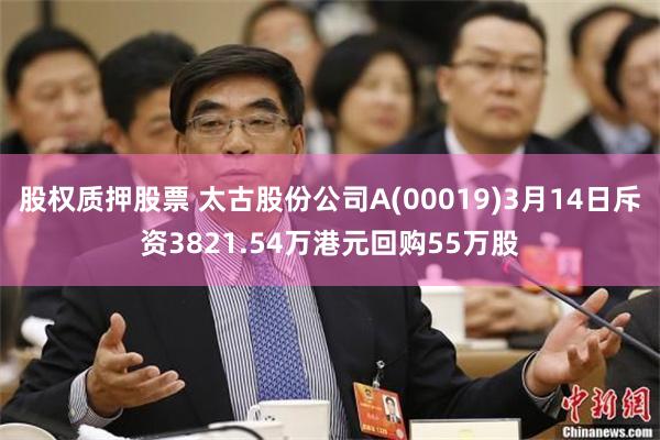股权质押股票 太古股份公司A(00019)3月14日斥资3821.54万港元回购55万股