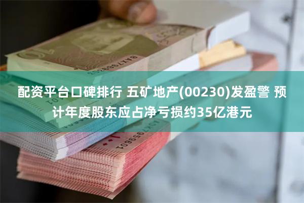 配资平台口碑排行 五矿地产(00230)发盈警 预计年度股东应占净亏损约35亿港元