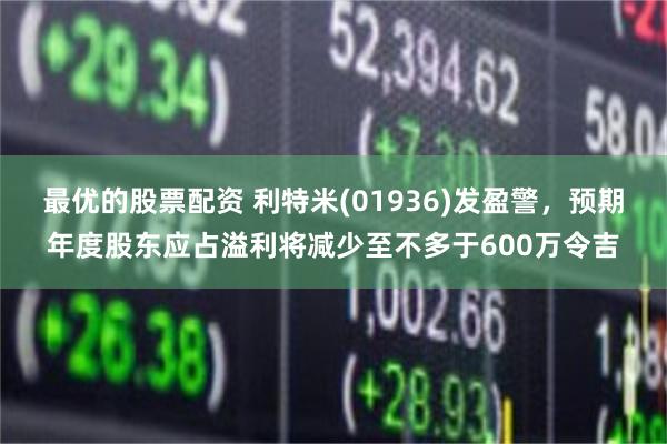 最优的股票配资 利特米(01936)发盈警，预期年度股东应占溢利将减少至不多于600万令吉