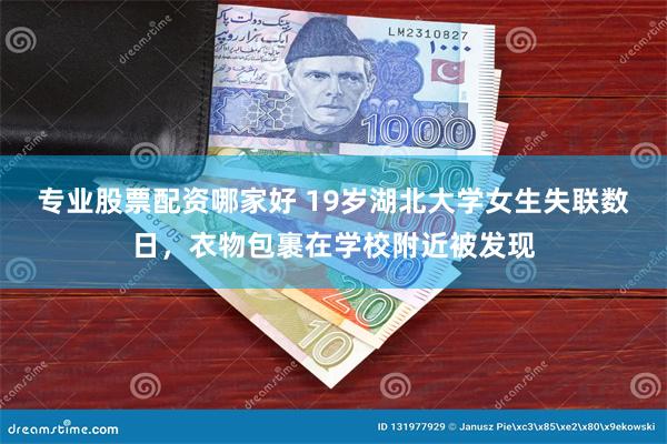 专业股票配资哪家好 19岁湖北大学女生失联数日，衣物包裹在学校附近被发现