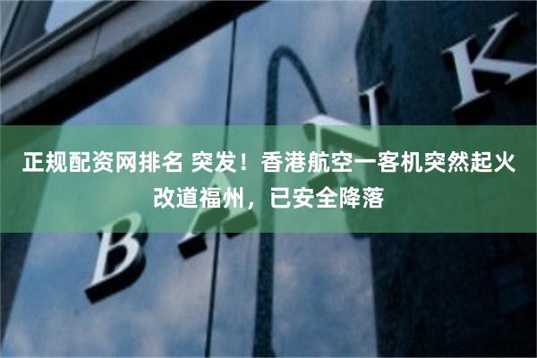 正规配资网排名 突发！香港航空一客机突然起火改道福州，已安全降落