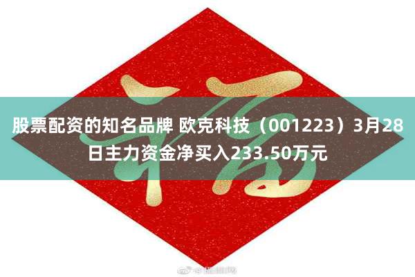 股票配资的知名品牌 欧克科技（001223）3月28日主力资金净买入233.50万元