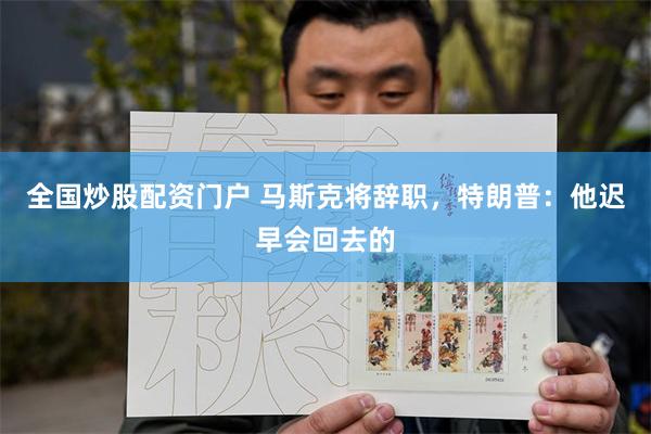 全国炒股配资门户 马斯克将辞职，特朗普：他迟早会回去的