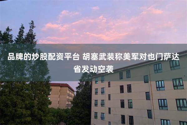 品牌的炒股配资平台 胡塞武装称美军对也门萨达省发动空袭
