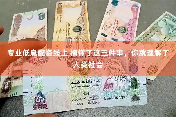 专业低息配资线上 搞懂了这三件事，你就理解了人类社会