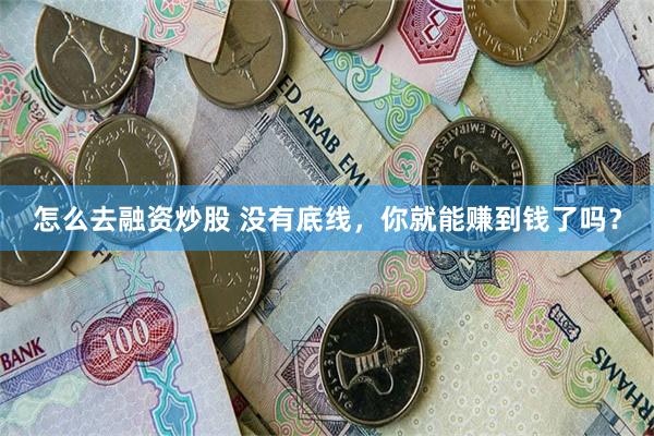 怎么去融资炒股 没有底线，你就能赚到钱了吗？