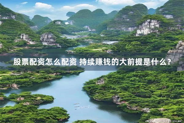 股票配资怎么配资 持续赚钱的大前提是什么？