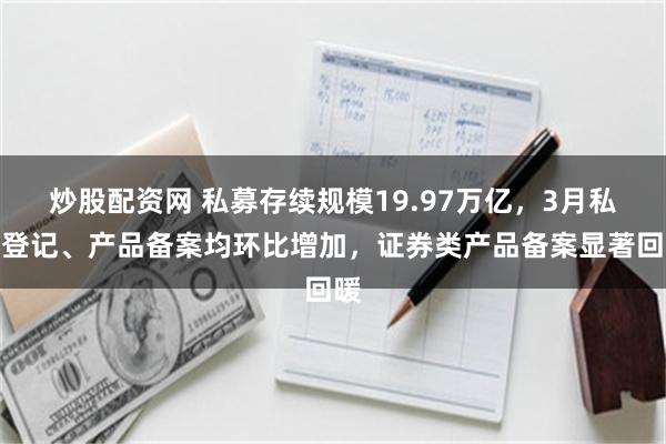 炒股配资网 私募存续规模19.97万亿，3月私募登记、产品备案均环比增加，证券类产品备案显著回暖