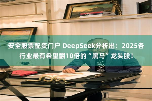 安全股票配资门户 DeepSeek分析出：2025各行业最有希望翻10倍的“黑马”龙头股！