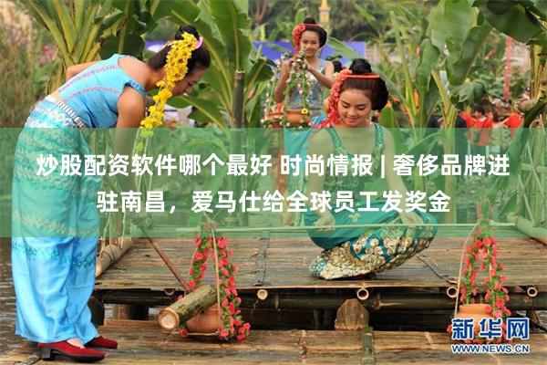 炒股配资软件哪个最好 时尚情报 | 奢侈品牌进驻南昌，爱马仕给全球员工发奖金