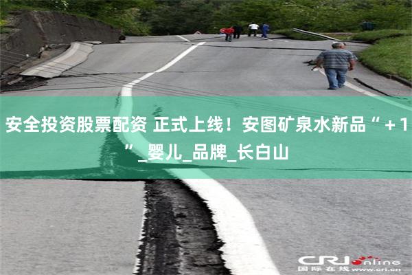 安全投资股票配资 正式上线！安图矿泉水新品“＋1”_婴儿_品牌_长白山