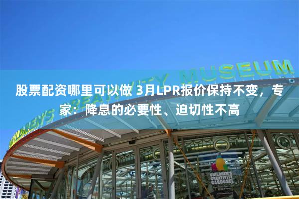 股票配资哪里可以做 3月LPR报价保持不变，专家：降息的必要性、迫切性不高