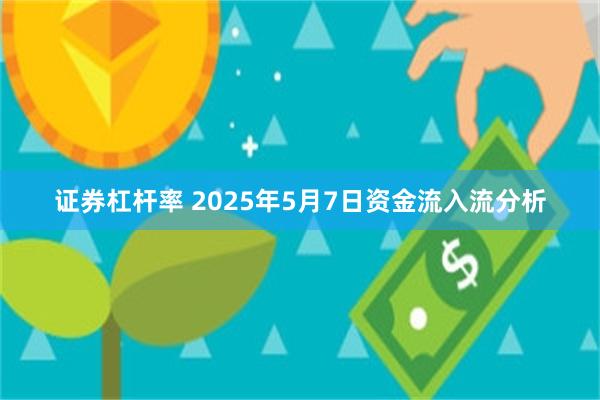证券杠杆率 2025年5月7日资金流入流分析