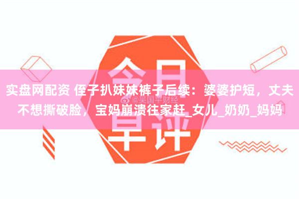 实盘网配资 侄子扒妹妹裤子后续：婆婆护短，丈夫不想撕破脸，宝妈崩溃往家赶_女儿_奶奶_妈妈