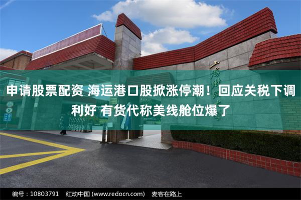 申请股票配资 海运港口股掀涨停潮！回应关税下调利好 有货代称美线舱位爆了