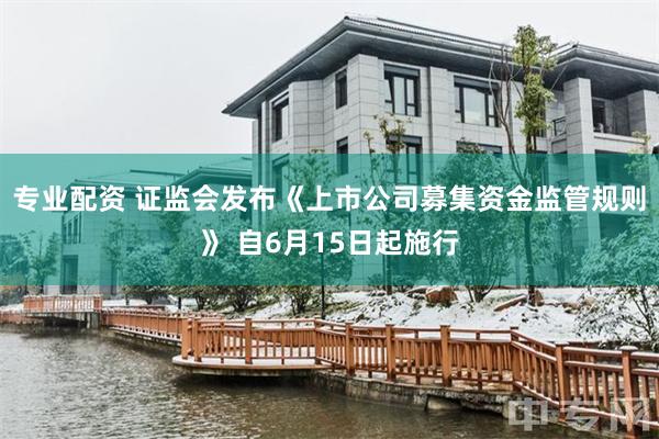 专业配资 证监会发布《上市公司募集资金监管规则》 自6月15日起施行